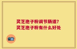 灵芝孢子粉调节肠道？灵芝孢子粉有什么好处