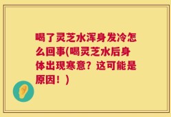 喝了灵芝水浑身发冷怎么回事(喝灵芝水后身体出现寒意？这可能是原因！)