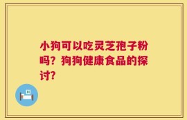 小狗可以吃灵芝孢子粉吗？狗狗健康食品的探讨？