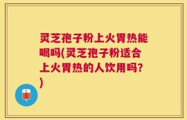 灵芝孢子粉上火胃热能喝吗(灵芝孢子粉适合上火胃热的人饮用吗？)