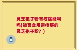 灵芝孢子粉有疙瘩能喝吗(能否食用带疙瘩的灵芝孢子粉？)