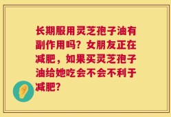 长期服用灵芝孢子油有副作用吗？女朋友正在减肥，如果买灵芝孢子油给她吃会不会不利于减肥？