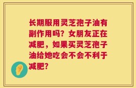 长期服用灵芝孢子油有副作用吗？女朋友正在减肥，如果买灵芝孢子油给她吃会不会不利于减肥？