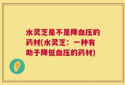 水灵芝是不是降血压的药材(水灵芝：一种有助于降低血压的药材)
