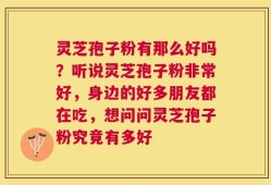 灵芝孢子粉有那么好吗？听说灵芝孢子粉非常好，身边的好多朋友都在吃，想问问灵芝孢子粉究竟有多好