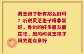 灵芝孢子粉有那么好吗？听说灵芝孢子粉非常好，身边的好多朋友都在吃，想问问灵芝孢子粉究竟有多好