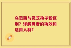 乌灵菌与灵芝孢子粉区别？详解两者的功效和适用人群？