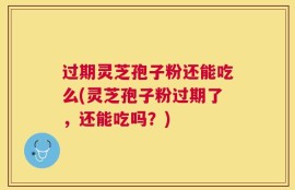 过期灵芝孢子粉还能吃么(灵芝孢子粉过期了，还能吃吗？)