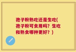 孢子粉熟吃还是生吃(孢子粉可食用吗？生吃和熟食哪种更好？)