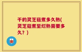 干的灵芝菇煮多久熟(灵芝菇煮至烂熟需要多久？)