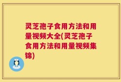 灵芝孢子食用方法和用量视频大全(灵芝孢子食用方法和用量视频集锦)