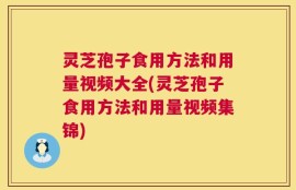 灵芝孢子食用方法和用量视频大全(灵芝孢子食用方法和用量视频集锦)