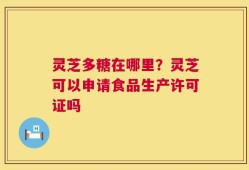灵芝多糖在哪里？灵芝可以申请食品生产许可证吗