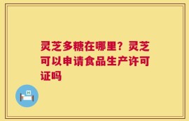灵芝多糖在哪里？灵芝可以申请食品生产许可证吗