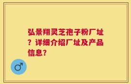 弘景翔灵芝孢子粉厂址？详细介绍厂址及产品信息？