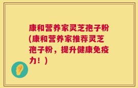 康和营养家灵芝孢子粉(康和营养家推荐灵芝孢子粉，提升健康免疫力！)