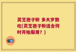 灵芝孢子粉 多大岁数吃(灵芝孢子粉适合何时开始服用？)