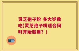 灵芝孢子粉 多大岁数吃(灵芝孢子粉适合何时开始服用？)