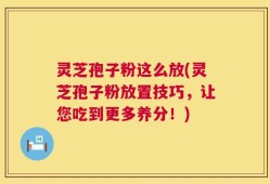 灵芝孢子粉这么放(灵芝孢子粉放置技巧，让您吃到更多养分！)