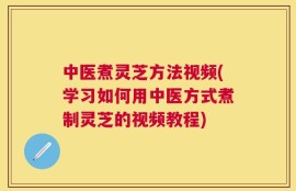 中医煮灵芝方法视频(学习如何用中医方式煮制灵芝的视频教程)