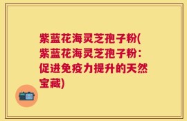 紫蓝花海灵芝孢子粉(紫蓝花海灵芝孢子粉：促进免疫力提升的天然宝藏)