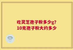 吃灵芝孢子粉多少g？10克孢子粉大约多少