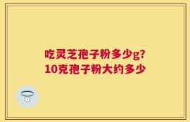 吃灵芝孢子粉多少g？10克孢子粉大约多少