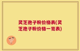 灵芝孢子粉价格表(灵芝孢子粉价格一览表)
