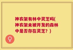 神农架有林中灵芝吗(神农架未被开发的森林中是否存在灵芝？)