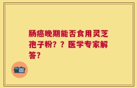 肠癌晚期能否食用灵芝孢子粉？？医学专家解答？