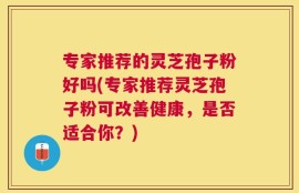 专家推荐的灵芝孢子粉好吗(专家推荐灵芝孢子粉可改善健康，是否适合你？)