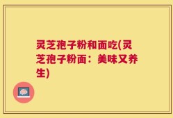 灵芝孢子粉和面吃(灵芝孢子粉面：美味又养生)