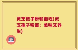 灵芝孢子粉和面吃(灵芝孢子粉面：美味又养生)