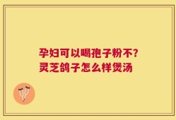 孕妇可以喝孢子粉不？灵芝鸽子怎么样煲汤