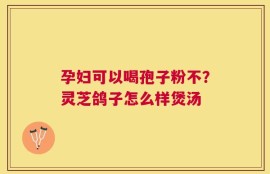 孕妇可以喝孢子粉不？灵芝鸽子怎么样煲汤