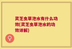 灵芝虫草泡水有什么功效(灵芝虫草泡水的功效详解)