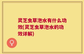 灵芝虫草泡水有什么功效(灵芝虫草泡水的功效详解)