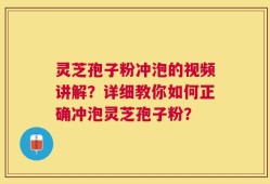 灵芝孢子粉冲泡的视频讲解？详细教你如何正确冲泡灵芝孢子粉？