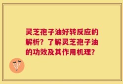 灵芝孢子油好转反应的解析？了解灵芝孢子油的功效及其作用机理？
