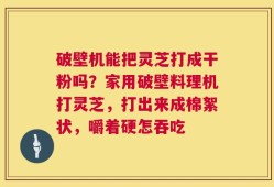 破壁机能把灵芝打成干粉吗？家用破壁料理机打灵芝，打出来成棉絮状，嚼着硬怎吞吃