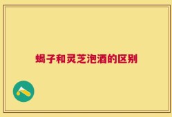 蝎子和灵芝泡酒的区别