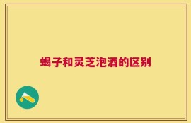 蝎子和灵芝泡酒的区别