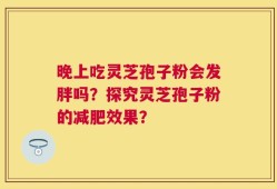 晚上吃灵芝孢子粉会发胖吗？探究灵芝孢子粉的减肥效果？