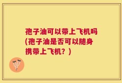 孢子油可以带上飞机吗(孢子油是否可以随身携带上飞机？)