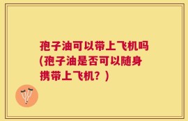 孢子油可以带上飞机吗(孢子油是否可以随身携带上飞机？)