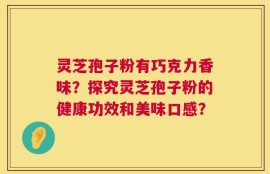 灵芝孢子粉有巧克力香味？探究灵芝孢子粉的健康功效和美味口感？