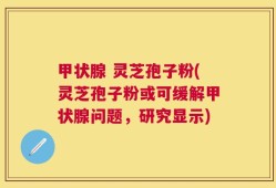 甲状腺 灵芝孢子粉(灵芝孢子粉或可缓解甲状腺问题，研究显示)
