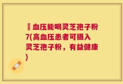 髙血压能喝灵芝孢子粉7(高血压患者可摄入灵芝孢子粉，有益健康)