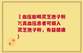 髙血压能喝灵芝孢子粉7(高血压患者可摄入灵芝孢子粉，有益健康)