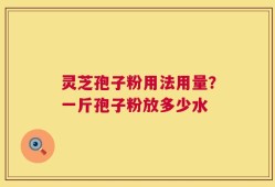 灵芝孢子粉用法用量？一斤孢子粉放多少水